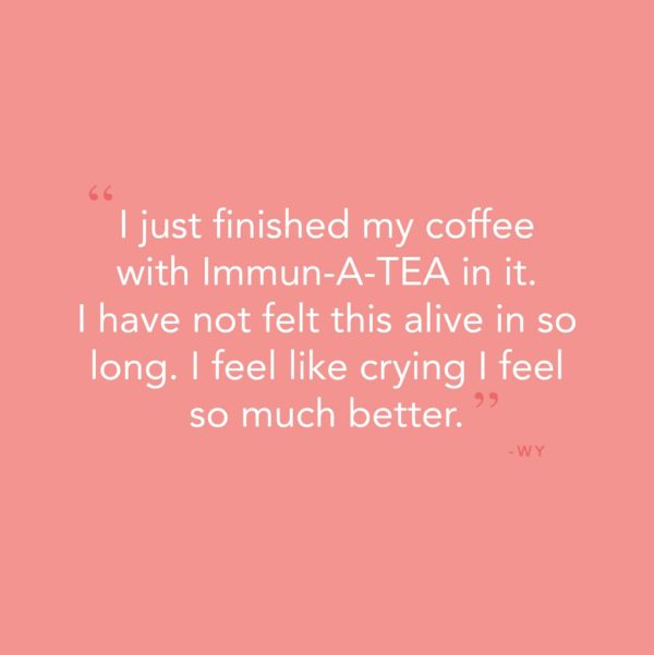 “I just finished my coffee with Immun-A-TEA in it. I have not felt this alive in so long. I feel like crying I feel so much better”- WY