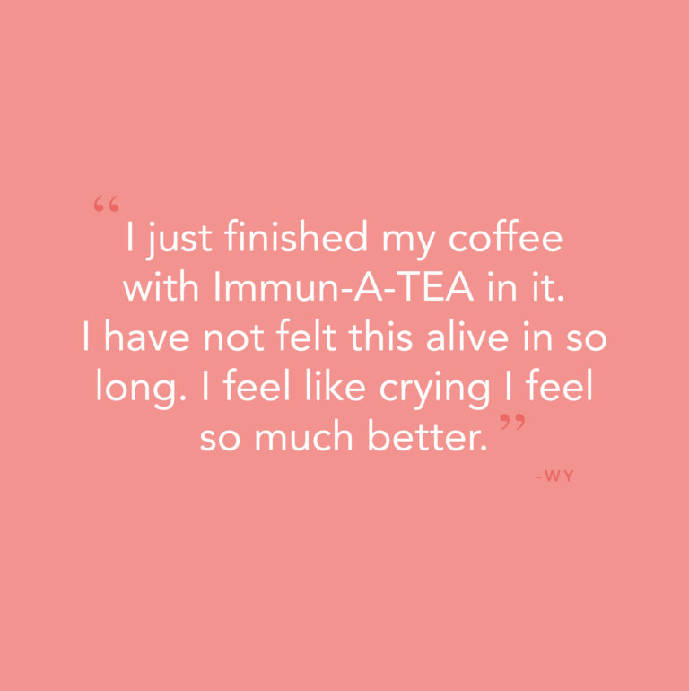 “I just finished my coffee with Immun-A-TEA in it. I have not felt this alive in so long. I feel like crying I feel so much better”- WY